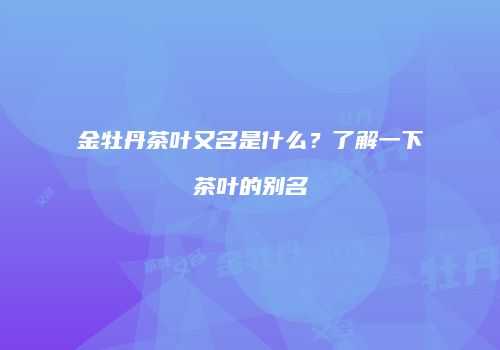 金牡丹茶叶又名是什么？了解一下茶叶的别名