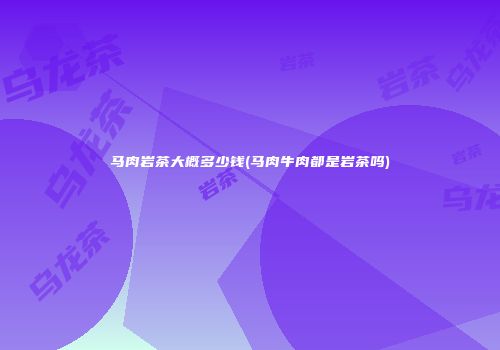 马肉岩茶大概多少钱(马肉牛肉都是岩茶吗)