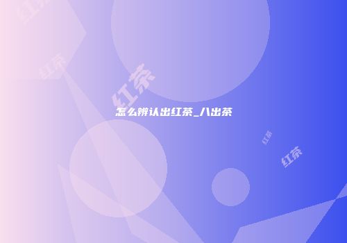 怎么辨认出红茶_八出茶