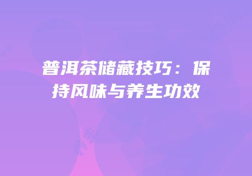 普洱茶储藏技巧：保持风味与养生功效