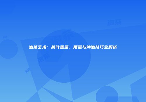 泡茶艺术：茶叶重量、用量与冲泡技巧全解析