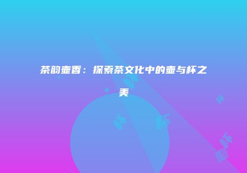 茶韵壶香：探索茶文化中的壶与杯之美
