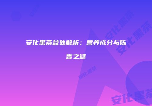 安化黑茶益处解析：营养成分与陈香之谜