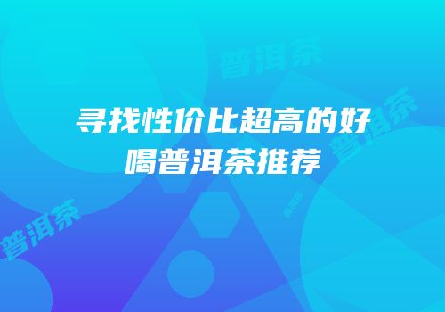 寻找性价比超高的好喝普洱茶推荐