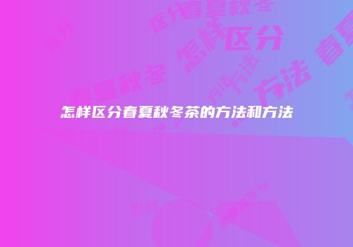 怎样区分春夏秋冬茶的方法和方法