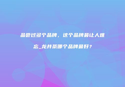品尝过多个品牌，这个品牌最让人难忘_龙井茶哪个品牌最好？