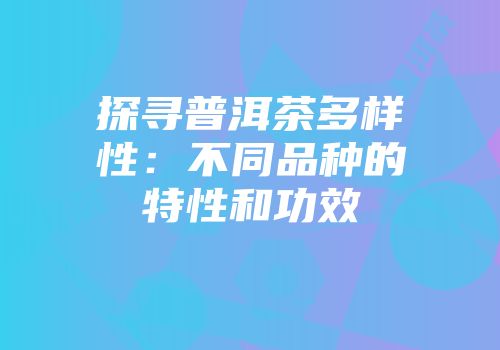 探寻普洱茶多样性：不同品种的特性和功效