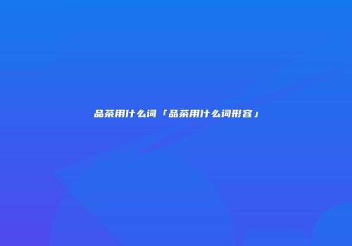 品茶用什么词「品茶用什么词形容」