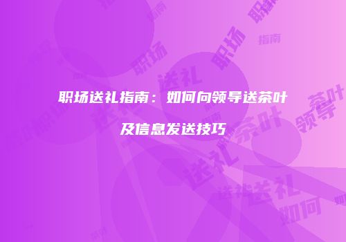 职场送礼指南：如何向领导送茶叶及信息发送技巧