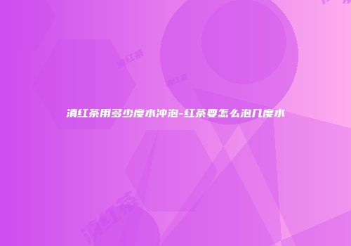 滇红茶用多少度水冲泡-红茶要怎么泡几度水