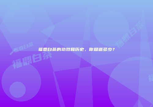 福鼎白茶的功效和历史，你知道多少？
