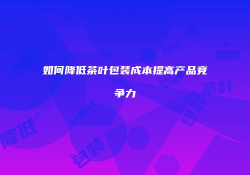 如何降低茶叶包装成本提高产品竞争力
