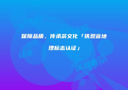 保障品质，传承茶文化「铁观音地理标志认证」