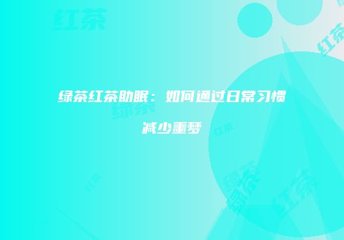 绿茶红茶助眠：如何通过日常习惯减少噩梦