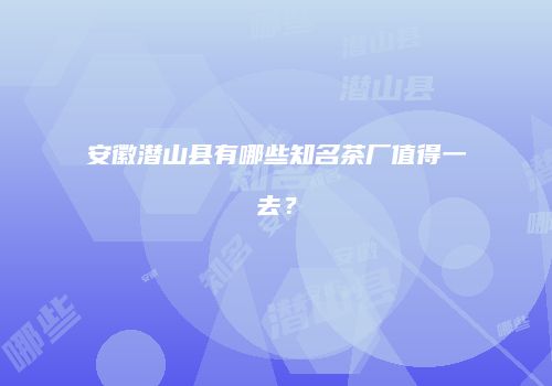 安徽潜山县有哪些知名茶厂值得一去？