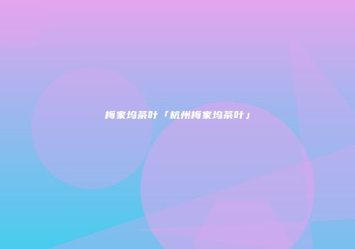 梅家坞茶叶「杭州梅家坞茶叶」