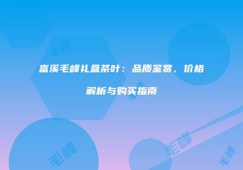 富溪毛峰礼盒茶叶：品质鉴赏、价格解析与购买指南