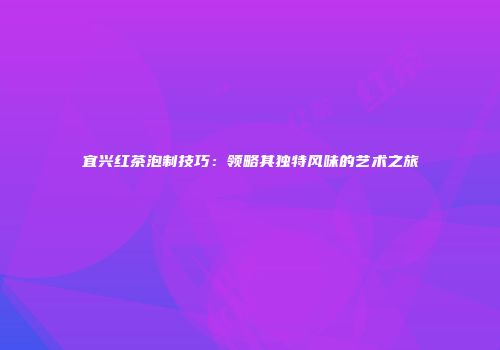 宜兴红茶泡制技巧：领略其独特风味的艺术之旅
