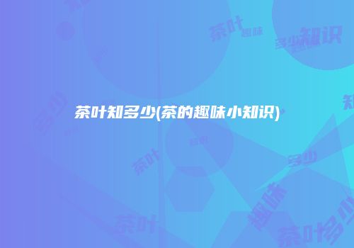 茶叶知多少(茶的趣味小知识)