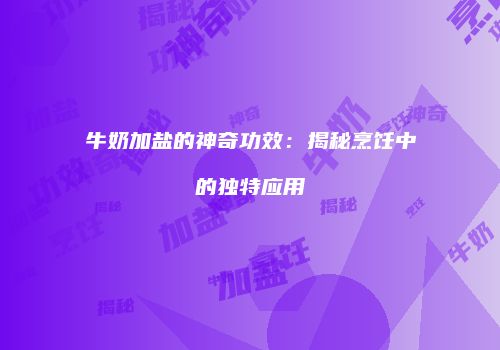 牛奶加盐的神奇功效：揭秘烹饪中的独特应用