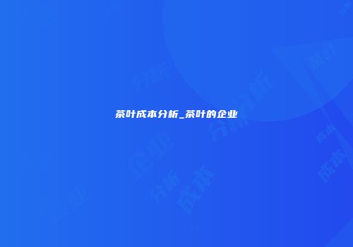 茶叶成本分析_茶叶的企业