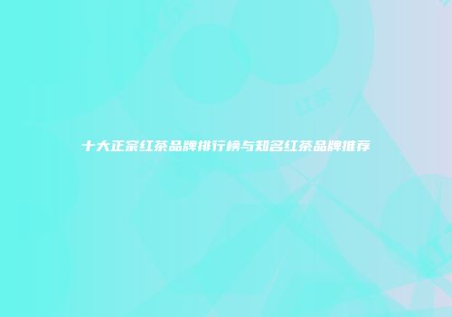 十大正宗红茶品牌排行榜与知名红茶品牌推荐