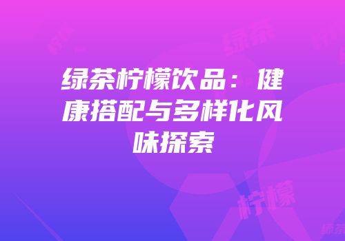 绿茶柠檬饮品：健康搭配与多样化风味探索