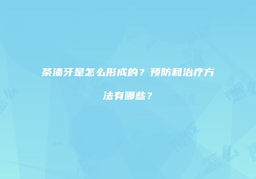 茶渍牙是怎么形成的？预防和治疗方法有哪些？