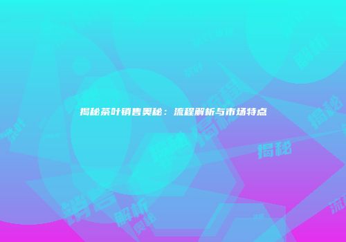 揭秘茶叶销售奥秘：流程解析与市场特点