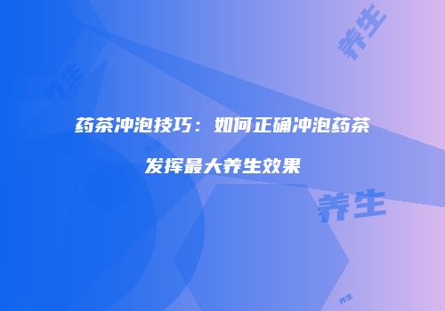 药茶冲泡技巧：如何正确冲泡药茶发挥最大养生效果