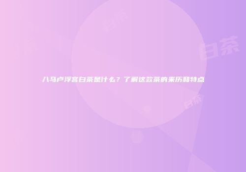 八马卢浮宫白茶是什么？了解这款茶的来历和特点