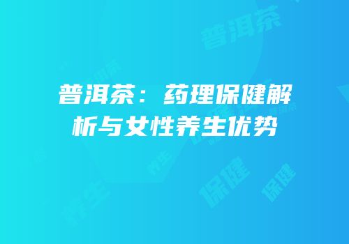 普洱茶：药理保健解析与女性养生优势