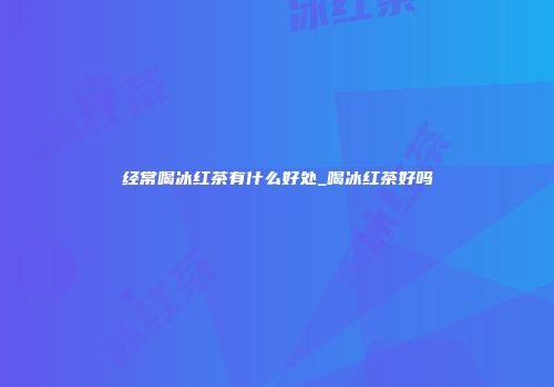 经常喝冰红茶有什么好处_喝冰红茶好吗