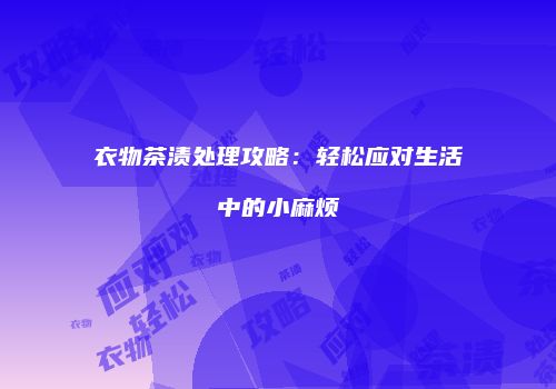 衣物茶渍处理攻略：轻松应对生活中的小麻烦
