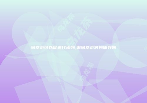 乌龙茶可以促进代谢吗,喝乌龙茶对身体好吗