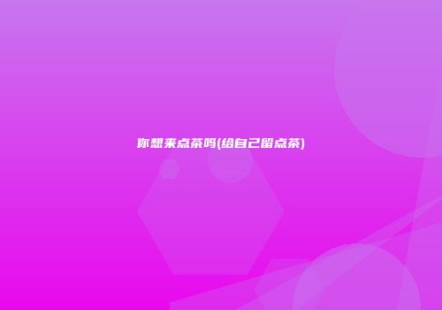 你想来点茶吗(给自己留点茶)
