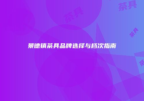 景德镇茶具品牌选择与档次指南