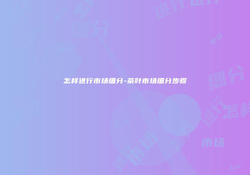 怎样进行市场细分-茶叶市场细分步骤