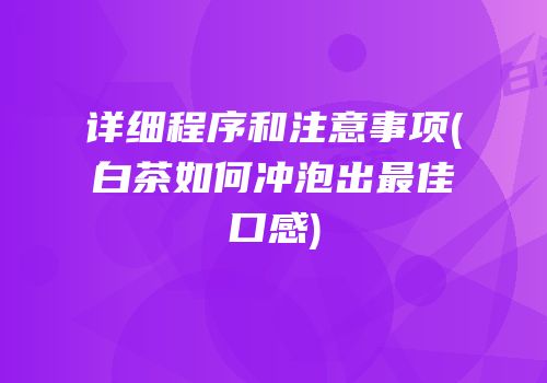 详细程序和注意事项(白茶如何冲泡出最佳口感)