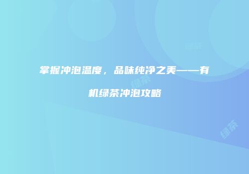 掌握冲泡温度，品味纯净之美——有机绿茶冲泡攻略