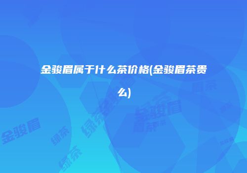 金骏眉属于什么茶价格(金骏眉茶贵么)