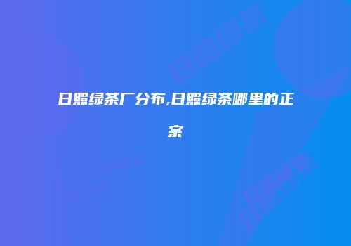 日照绿茶厂分布,日照绿茶哪里的正宗