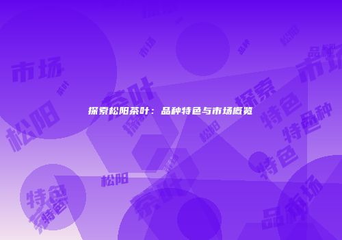 探索松阳茶叶：品种特色与市场概览