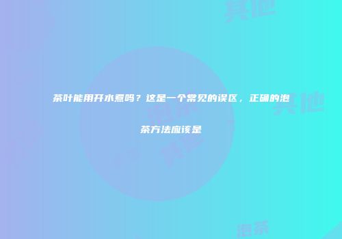 茶叶能用开水煮吗？这是一个常见的误区，正确的泡茶方法应该是