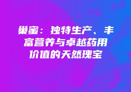 巢蜜：独特生产、丰富营养与卓越药用价值的天然瑰宝