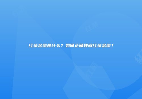 红茶金圈是什么？如何正确理解红茶金圈？