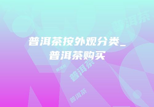 普洱茶按外观分类_普洱茶购买