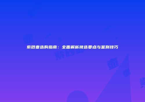 紫砂壶选购指南：全面解析挑选要点与鉴别技巧