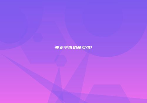 鲍正平价格是多少?