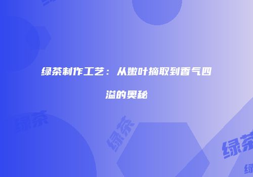 绿茶制作工艺：从嫩叶摘取到香气四溢的奥秘